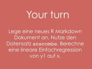 Your turn
Lege eine neues R Markdown
Dokument an. Nutze den
Datensatz anscombe. Berechne
eine lineare Einfachregression
von y1 auf x.!

 