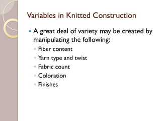 Variables in Knitted Construction
A great deal of variety may be created by
manipulating the following:
◦ Fiber content
◦ Yarn type and twist
◦ Fabric count
◦ Coloration
◦ Finishes
 