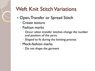 Weft Knit StitchVariations
Open,Transfer or Spread Stitch
◦ Create texture
◦ Fashion marks
Occur when transfer stitches change the number
and position of the yarns
Shaped to fit during the knitting process
◦ Mock-fashion marks
Do not shape the garment
 