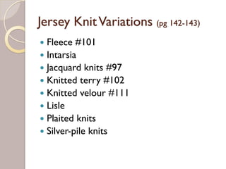 Jersey KnitVariations (pg 142-143)
Fleece #101
Intarsia
Jacquard knits #97
Knitted terry #102
Knitted velour #111
Lisle
Plaited knits
Silver-pile knits
 