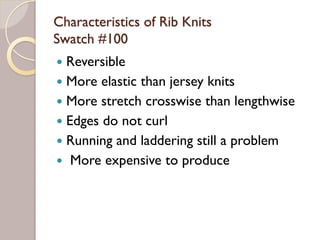 Characteristics of Rib Knits
Swatch #100
Reversible
More elastic than jersey knits
More stretch crosswise than lengthwise
Edges do not curl
Running and laddering still a problem
More expensive to produce
 