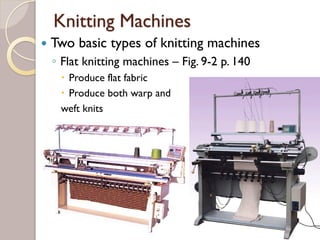 Knitting Machines
Two basic types of knitting machines
◦ Flat knitting machines – Fig. 9-2 p. 140
Produce flat fabric
Produce both warp and
weft knits
 