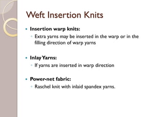 Weft Insertion Knits
Insertion warp knits:
◦ Extra yarns may be inserted in the warp or in the
filling direction of warp yarns
InlayYarns:
◦ If yarns are inserted in warp direction
Power-net fabric:
◦ Raschel knit with inlaid spandex yarns.
 