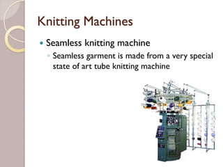 Knitting Machines
Seamless knitting machine
◦ Seamless garment is made from a very special
state of art tube knitting machine
 