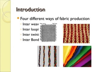 Introduction
Four

◦
◦
◦
◦

different ways of fabric production

Inter weaving
Inter looping
Inter twining
Inter Bonding

 
