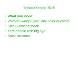 Beginner Crochet Block
• What you need:
• Worsted-weight yarn, any color or colors
• Size G crochet hook
• Yarn needle with big eye
• Small scissors
 