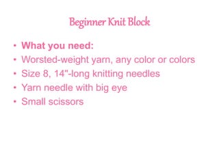 Beginner Knit Block
• What you need:
• Worsted-weight yarn, any color or colors
• Size 8, 14"-long knitting needles
• Yarn needle with big eye
• Small scissors
 