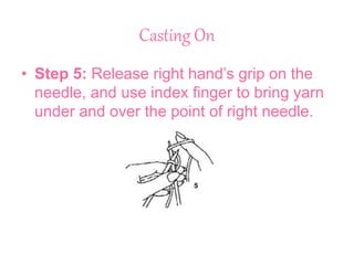 Casting On
• Step 5: Release right hand’s grip on the
needle, and use index finger to bring yarn
under and over the point of right needle.
 