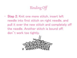 Binding Off
• Step 2: Knit one more stitch, insert left
needle into first stitch on right needle, and
pull it over the new stitch and completely off
the needle. Another stitch is bound off;
don’t work too tightly.
 