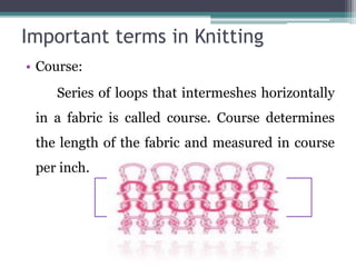Important terms in Knitting
• Course:
Series of loops that intermeshes horizontally
in a fabric is called course. Course determines
the length of the fabric and measured in course
per inch.
 