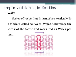 Important terms in Knitting
• Wales:
Series of loops that intermeshes vertically in
a fabric is called as Wales. Wales determines the
width of the fabric and measured as Wales per
inch.
 