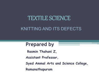 Prepared by
Rasmin Thahani Z,
Assistant Professor,
Syed Ammal Arts and Science College,
Ramanathapuram.
TEXTILE SCIENCE
KNITTING AND ITS DEFECTS
 