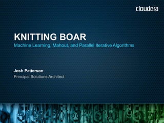 KNITTING BOAR
    Machine Learning, Mahout, and Parallel Iterative Algorithms




    Josh Patterson
    Principal Solutions Architect




1
 