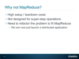 ✛ High setup / teardown costs
 ✛ Not designed for super-step operations
 ✛ Need to refactor the problem to fit MapReduce
 ...