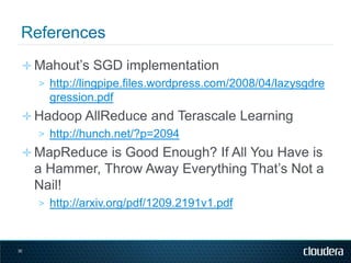 ✛ Mahout‟s SGD implementation
   > http://lingpipe.files.wordpress.com/2008/04/lazysgdre
     gression.pdf
 ✛ Hadoop AllReduce and Terascale Learning
   > http://hunch.net/?p=2094
 ✛ MapReduce is Good Enough? If All You Have is
     a Hammer, Throw Away Everything That‟s Not a
     Nail!
     > http://arxiv.org/pdf/1209.2191v1.pdf



30
 