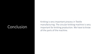 Knitting is very important process in Textile
manufacturing. The circular knitting machine is very
important for knitting production. We have to know
all the parts of the machine.
ConclusionConclusion
 