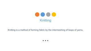Knitting
Knitting is a method of forming fabric by the intermeshing of loops of yarns.
 