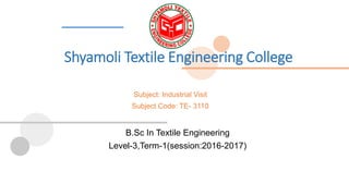 Shyamoli Textile Engineering College
B.Sc In Textile Engineering
Level-3,Term-1(session:2016-2017)
Subject: Industrial Visit
Subject Code: TE- 3110
 