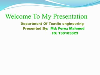 Welcome To My Presentation 
Department Of Textile engineering 
Presented By: Md: Feroz Mahmud 
ID: 130103023 
 