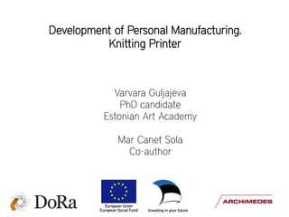 Development of Personal Manufacturing.
          Knitting Printer



            Varvara Guljajeva
              PhD candidate
          Estonian Art Academy

             Mar Canet Sola
               Co-author
 