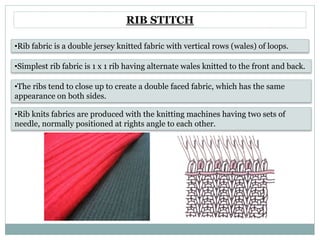 RIB STITCH
•Rib fabric is a double jersey knitted fabric with vertical rows (wales) of loops.
•Simplest rib fabric is 1 x ...