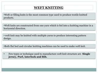 WEFT KNITTING
•Weft or filling knits is the most common type used to produce textile knitted
products.
•Weft knits are con...