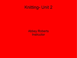Knitting- Unit 2
Abbey Roberts
Instructor
 
