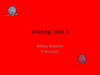 Knitting- Unit 3
Abbey Roberts
Instructor
 
