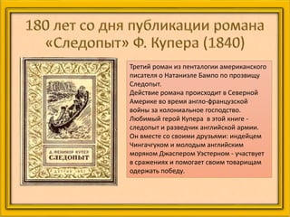 Третий роман из пенталогии американского
писателя о Натаниэле Бампо по прозвищу
Следопыт.
Действие романа происходит в Северной
Америке во время англо-французской
войны за колониальное господство.
Любимый герой Купера в этой книге -
следопыт и разведчик английской армии.
Он вместе со своими друзьями: индейцем
Чингачгуком и молодым английским
моряком Джаспером Уэстерном - участвует
в сражениях и помогает своим товарищам
одержать победу.
 