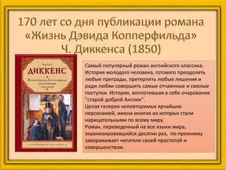 Самый популярный роман английского классика.
История молодого человека, готового преодолеть
любые преграды, претерпеть любые лишения и
ради любви совершить самые отчаянные и смелые
поступки. История, воплотившая в себе очарование
"старой доброй Англии".
Целая галерея неповторимых ярчайших
персонажей, имена многих из которых стали
нарицательными по всему миру.
Роман, переведенный на все языки мира,
экранизировавшийся десятки раз, по-прежнему
завораживает читателя своей простотой и
совершенством.
 