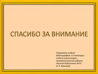 Программа создана
библиографом 1-й категории
отдела гуманитарно-
просветительской работы
Научной библиотеки БНТУ
И. П. Ивановой
 