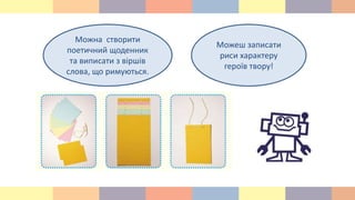 Можеш записати
риси характеру
героїв твору!
Можна створити
поетичний щоденник
та виписати з віршів
слова, що римуються.
 