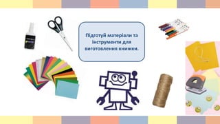 Підготуй матеріали та
інструменти для
виготовлення книжки.
 