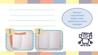 Випиши
з прочитаних
творів слова-
порівняння, описи
природи.
 