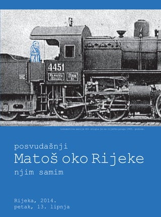 Lokomotiva serije 401 stigla je na riječku prugu 1905. godine. 
Matoš oko Rijeke posvudašnji 
njim samim 
Rijeka, 2014. 
petak, 13. lipnja 

