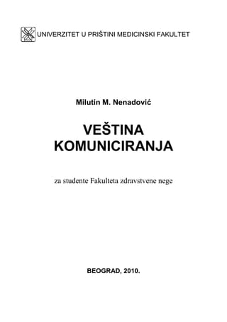 UNIVERZITET U PRIŠTINI MEDICINSKI FAKULTET
Milutin M. Nenadović
VEŠTINA
KOMUNICIRANJA
za studente Fakulteta zdravstvene nege
BEOGRAD, 2010.
 