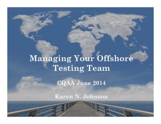 Managing Your Offshore
Testing Team
CQAA June 2014
Karen N. Johnson
 
