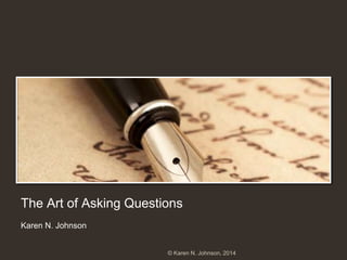 The Art of Asking Questions
Karen N. Johnson
© Karen N. Johnson, 2014
 