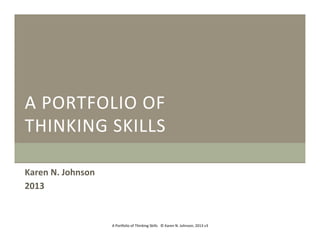 A	
   P ORTFOLIO	
   O F	
  
THINKING	
   S KILLS	
  
Karen	
  N.	
  Johnson	
  
2013	
  

A	
  Por1olio	
  of	
  Thinking	
  Skills	
  	
  	
  ©	
  Karen	
  N.	
  Johnson,	
  2013	
  v3	
  

 
