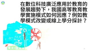 11
在數位科技廣泛應用於教育的
發展趨勢下，我國高等教育教
學實施模式如何因應？例如教
學模式改變或線上學分採計？
 