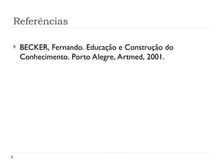 Referências
 BECKER, Fernando. Educação e Construção do
Conhecimento. Porto Alegre, Artmed, 2001.
 