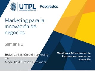 Marketing para la
innovación de
negocios
Semana 6
Sesión 1: Gestión del mar keting
mix
Autor: Raúl Estévez Fernández
Maestría en Administración de
Empresas con mención en
Innovación
1
 