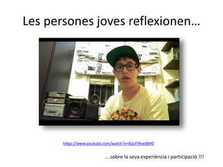 Les persones joves reflexionen… 
https://www.youtube.com/watch?v=6GcFYAwd8H0 
….sobre la seva experiència i participació !!! 
 