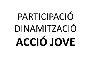 PARTICIPACIÓ 
DINAMITZACIÓ 
ACCIÓ JOVE 
 