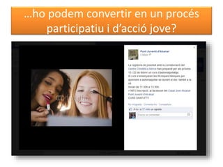 …ho podem convertir en un procés 
participatiu i d’acció jove? 
 