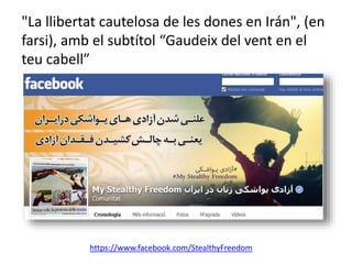 "La llibertat cautelosa de les dones en Irán", (en 
farsi), amb el subtítol “Gaudeix del vent en el 
teu cabell” 
https://www.facebook.com/StealthyFreedom 
 