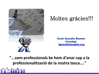 Moltes gràcies!!! 
Cesk Gasulla Ramon 
@ceskgr 
fgasulla@esplai.org 
"...som professionals ke hem d'anar cap a la 
professionalització de la nostra tasca...." 
