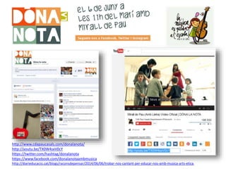 http://www.cdapaucasals.com/donalanota/
http://youtu.be/TX0W4sxV0cY
https://twitter.com/hashtag/donalanota
https://www.facebook.com/donalanotaambmusica
http://diarieducacio.cat/blogs/raconsdepensar/2014/06/06/trobar-nos-cantant-per-educar-nos-amb-musica-arts-etica/
 