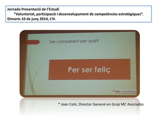 * Joan Cohí, Director General en Grup MC Asociados
Jornada Presentació de l’Estudi
“Voluntariat, participació i desenvolupament de competències estratègiques”.
Dimarts 10 de juny 2014, L’H.
 