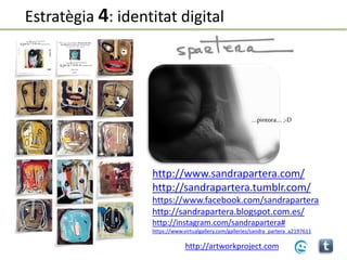 http://www.sandrapartera.com/
http://sandrapartera.tumblr.com/
https://www.facebook.com/sandrapartera
http://sandrapartera.blogspot.com.es/
http://instagram.com/sandrapartera#
https://www.virtualgallery.com/galleries/sandra_partera_a2197611
….pintora…. ;-D
http://artworkproject.com
Estratègia 4: identitat digital
 